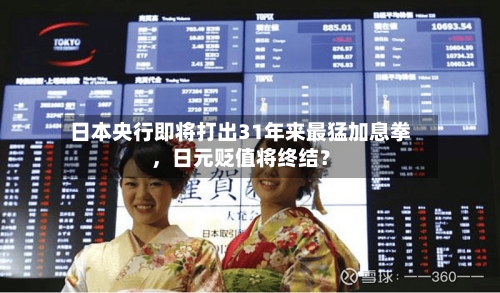 日本央行即将打出31年来最猛加息拳，日元贬值将终结？
