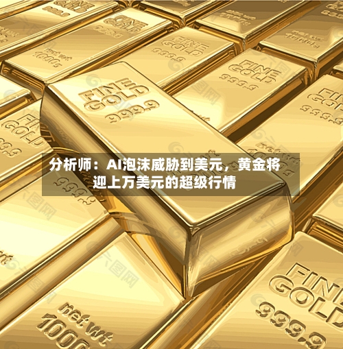 分析师:AI泡沫威胁到美元,黄金将迎上万美元的超级行情