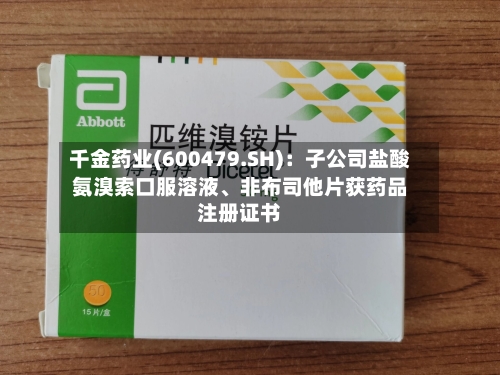 千金药业(600479.SH)：子公司盐酸氨溴索口服溶液、非布司他片获药品注册证书-第2张图片