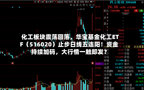化工板块震荡回落,华宝基金化工ETF(516020)止步日线五连阳!资金持续加码,大行情一触即发?