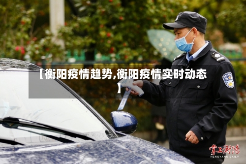【衡阳疫情趋势,衡阳疫情实时动态】