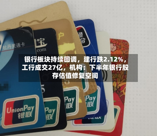 银行板块持续回调，建行跌2.12%	，工行成交27亿，机构：下半年银行股存估值修复空间-第2张图片