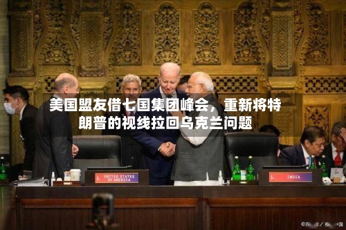 美国盟友借七国集团峰会,重新将特朗普的视线拉回乌克兰问题