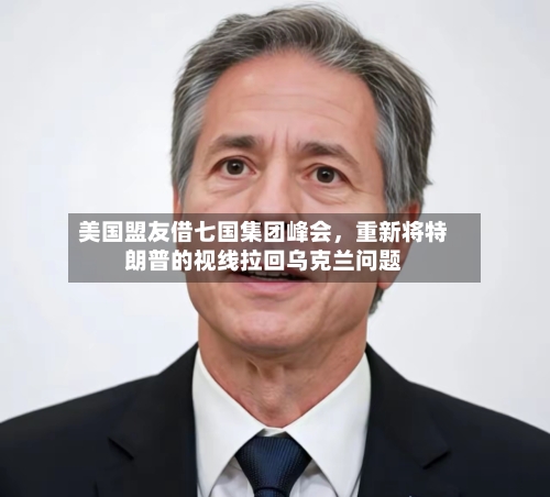 美国盟友借七国集团峰会，重新将特朗普的视线拉回乌克兰问题-第2张图片