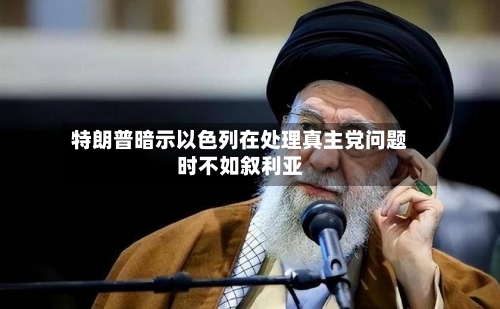 特朗普暗示以色列在处理真主党问题时不如叙利亚-第2张图片
