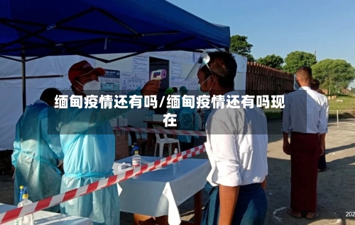 缅甸疫情还有吗/缅甸疫情还有吗现在-第2张图片