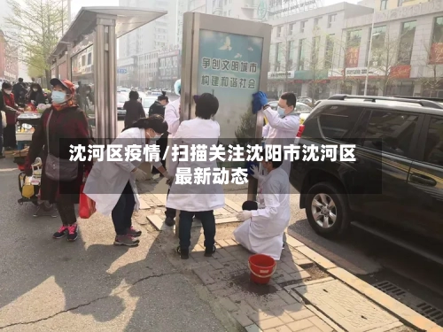 沈河区疫情/扫描关注沈阳市沈河区最新动态