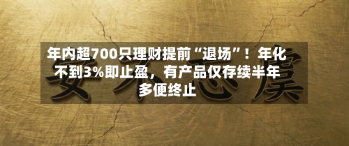 年内超700只理财提前“退场	”！年化不到3%即止盈	，有产品仅存续半年多便终止-第2张图片