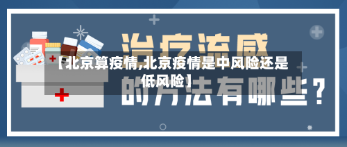 【北京算疫情,北京疫情是中风险还是低风险】-第3张图片