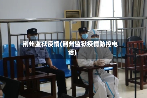 荆州监狱疫情(荆州监狱疫情防控电话)-第2张图片