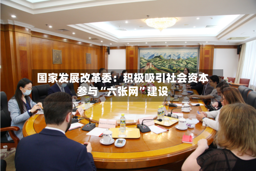 国家发展改革委：积极吸引社会资本参与“六张网”建设