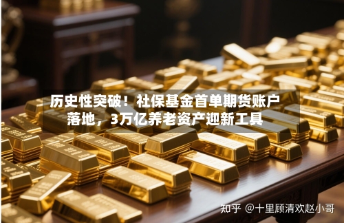 历史性突破！社保基金首单期货账户落地，3万亿养老资产迎新工具-第2张图片