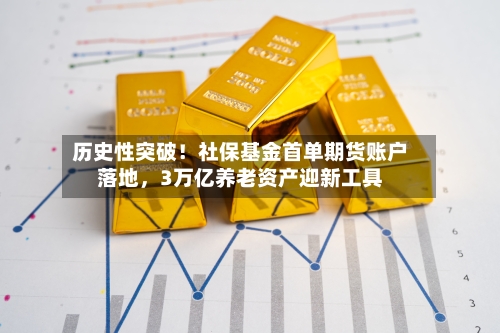 历史性突破！社保基金首单期货账户落地，3万亿养老资产迎新工具