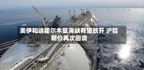 美伊和谈霍尔木兹海峡有望放开 沪铝期价再次回调-第2张图片