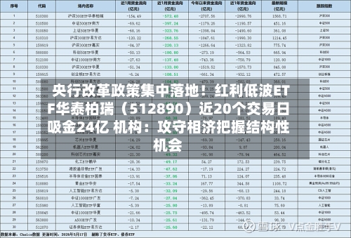 央行改革政策集中落地!红利低波ETF华泰柏瑞(512890)近20个交易日吸金24亿 机构:攻守相济把握结构性机会