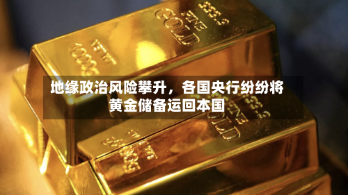 地缘政治风险攀升	，各国央行纷纷将黄金储备运回本国-第1张图片