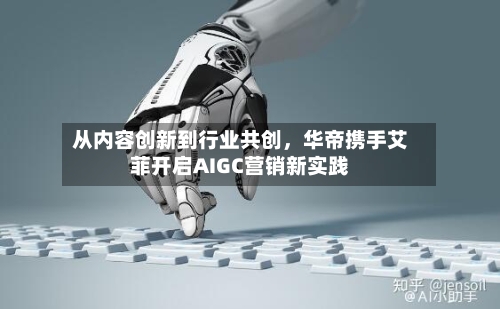 从内容创新到行业共创，华帝携手艾菲开启AIGC营销新实践-第3张图片