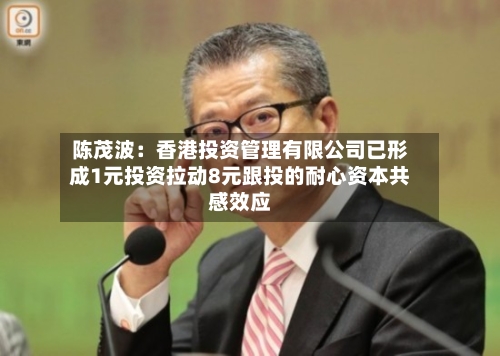 陈茂波:香港投资管理有限公司已形成1元投资拉动8元跟投的耐心资本共感效应-第3张图片