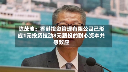 陈茂波:香港投资管理有限公司已形成1元投资拉动8元跟投的耐心资本共感效应