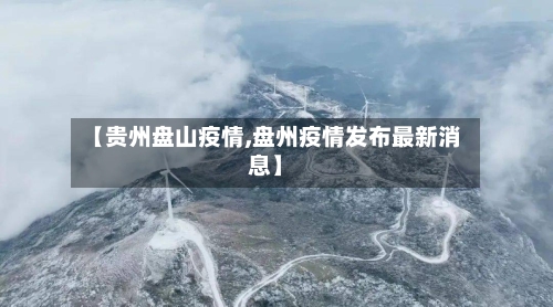 【贵州盘山疫情,盘州疫情发布最新消息】