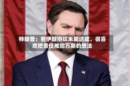 特朗普：若伊朗协议未能达成	，很喜欢把责任推给万斯的想法-第1张图片