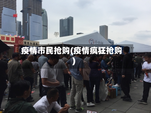 疫情市民抢购(疫情疯狂抢购)