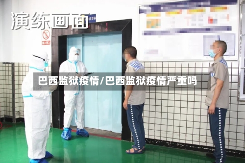 巴西监狱疫情/巴西监狱疫情严重吗