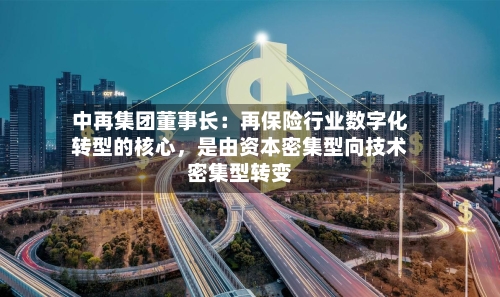 中再集团董事长：再保险行业数字化转型的核心	，是由资本密集型向技术密集型转变-第2张图片