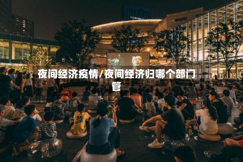 夜间经济疫情/夜间经济归哪个部门管