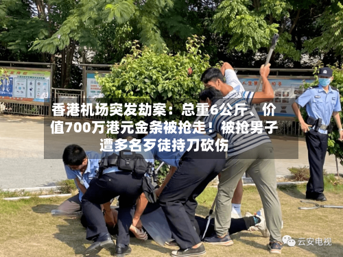 香港机场突发劫案:总重6公斤、价值700万港元金条被抢走!被抢男子遭多名歹徒持刀砍伤
