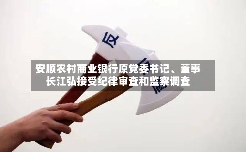 安顺农村商业银行原党委书记	、董事长江弘接受纪律审查和监察调查-第2张图片