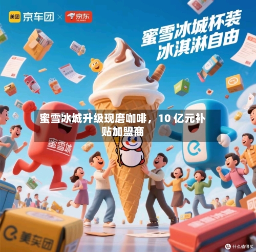 蜜雪冰城升级现磨咖啡，10 亿元补贴加盟商-第2张图片