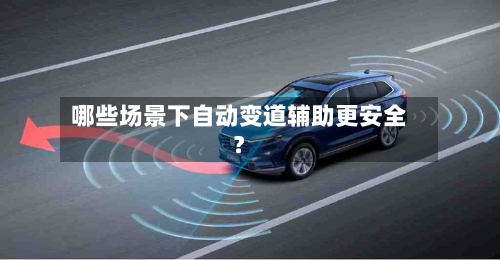 哪些场景下自动变道辅助更安全?