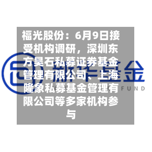 福光股份:6月9日接受机构调研,深圳东方昊石私募证券基金管理有限公司、上海隆象私募基金管理有限公司等多家机构参与