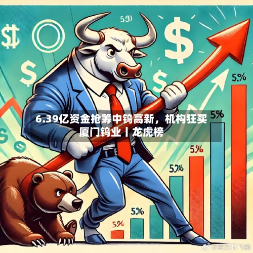 6.39亿资金抢筹中钨高新	，机构狂买厦门钨业丨龙虎榜-第1张图片