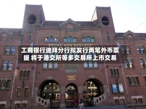 工商银行迪拜分行拟发行两笔外币票据 将于港交所等多交易所上市交易-第2张图片