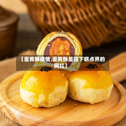 【蛋黄酥疫情,蛋黄酥是现下糕点界的网红】-第3张图片