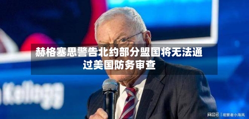 赫格塞思警告北约部分盟国将无法通过美国防务审查