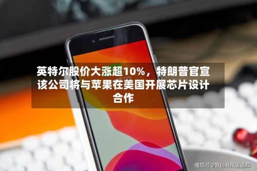 英特尔股价大涨超10%，特朗普官宣该公司将与苹果在美国开展芯片设计合作