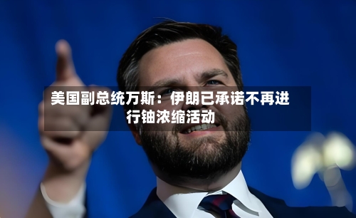 美国副总统万斯:伊朗已承诺不再进行铀浓缩活动-第3张图片