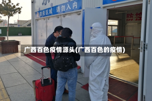 广西百色疫情源头(广西百色的疫情)-第2张图片