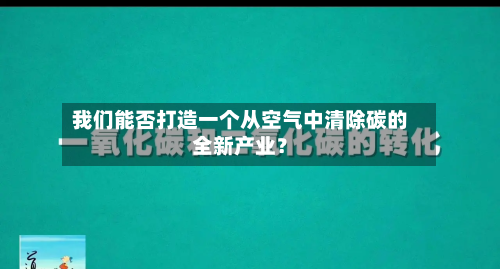 我们能否打造一个从空气中清除碳的全新产业？-第3张图片