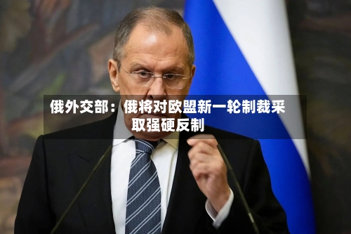 俄外交部:俄将对欧盟新一轮制裁采取强硬反制-第2张图片