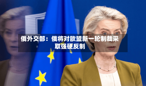 俄外交部:俄将对欧盟新一轮制裁采取强硬反制-第3张图片