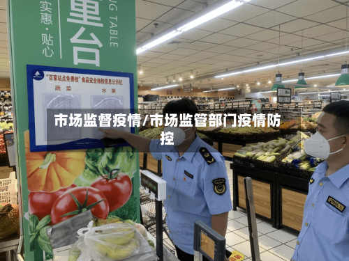市场监督疫情/市场监管部门疫情防控-第2张图片