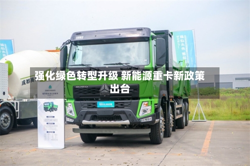 强化绿色转型升级 新能源重卡新政策出台-第2张图片