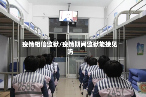 疫情相信监狱/疫情期间监狱能接见吗-第3张图片