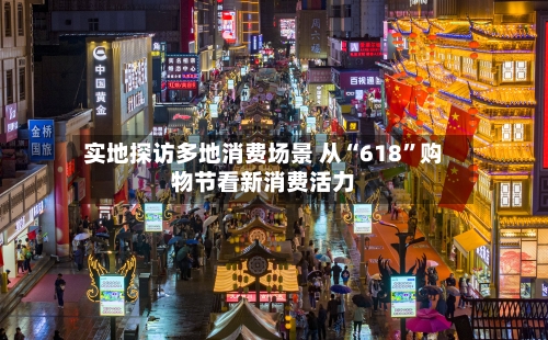 实地探访多地消费场景 从“618”购物节看新消费活力-第2张图片