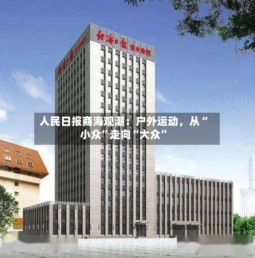 人民日报商海观潮：户外运动	，从“小众”走向“大众	”-第1张图片
