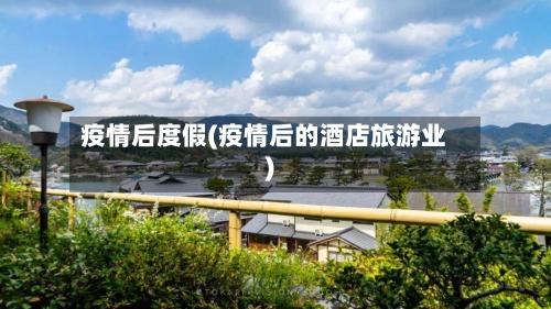 疫情后度假(疫情后的酒店旅游业)-第2张图片